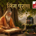लिंग पुराण: भगवान शिव की महिमा, सृष्टि का रहस्य और काल गणना का विस्तृत विवेचन